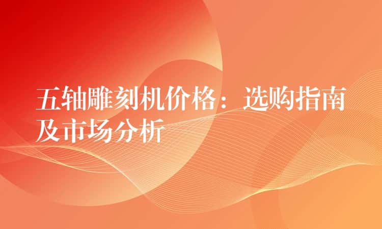 五轴雕刻机价格：选购指南及市场分析